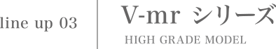 V-mr シリーズ HIGH GRADE MODEL