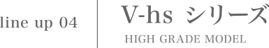V-hs シリーズ HIGH GRADE MODEL