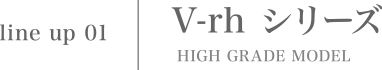 V-rh シリーズ HIGH GRADE MODEL
